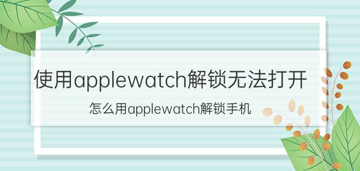 使用applewatch解锁无法打开 怎么用applewatch解锁手机？